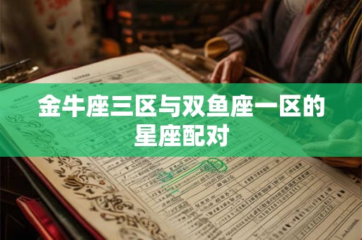 金牛座三区与双鱼座一区的星座配对 金牛座三区与双鱼座一区的星座配对