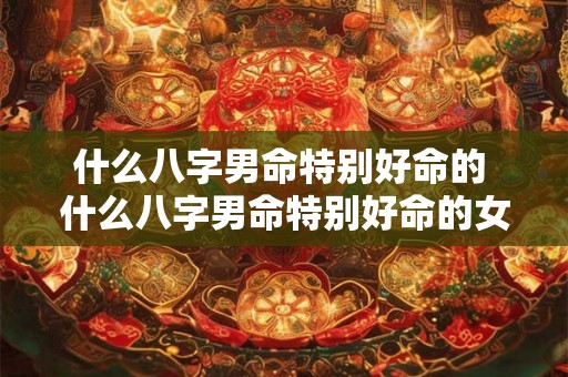 什么八字男命特别好命的 什么八字男命特别好命的女人