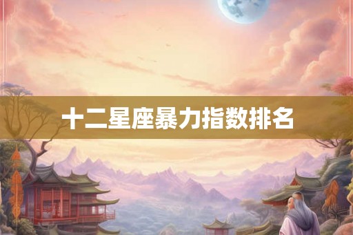 十二星座暴力指数排名 十二星座暴力指数排名