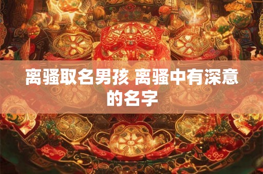 离骚取名男孩 离骚中有深意的名字 离骚取名男孩 离骚中有深意的名字
