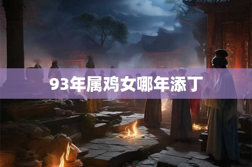 93年属鸡女哪年添丁 93年属鸡女哪年添丁