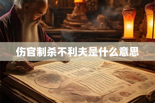 伤官制杀不利夫是什么意思 伤官制杀不利夫是什么意思