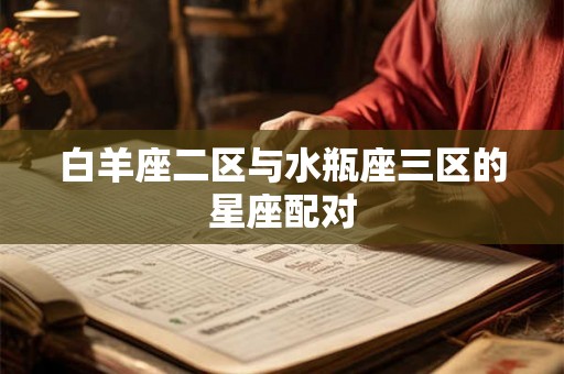 白羊座二区与水瓶座三区的星座配对 白羊座二区与水瓶座三区的星座配对