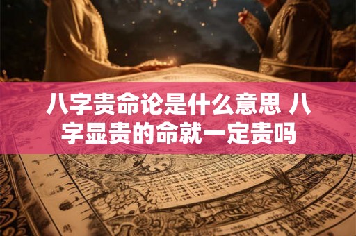 八字贵命论是什么意思 八字显贵的命就一定贵吗 八字贵命论是什么意思 八字显贵的命就一定贵吗