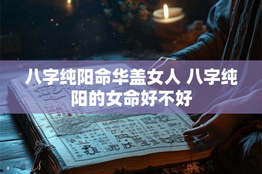 八字纯阳命华盖女人 八字纯阳的女命好不好 八字纯阳命华盖女人 八字纯阳的女命好不好