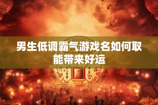 男生低调霸气游戏名如何取能带来好运 男生低调霸气游戏名如何取能带来好运