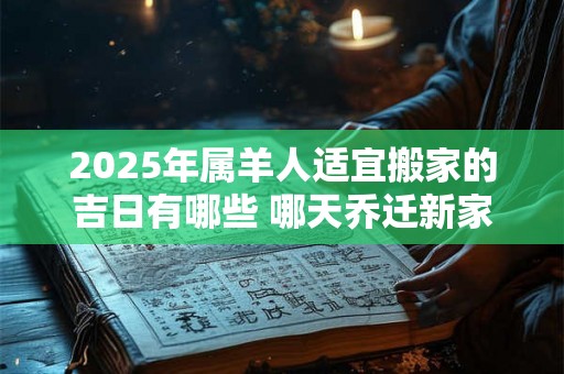2025年属羊人适宜搬家的吉日有哪些 哪天乔迁新家最吉利 2025年属羊人适宜搬家的吉日有哪些 哪天乔迁新家最吉利
