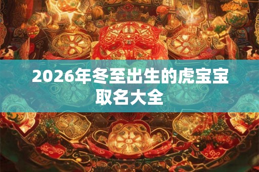 2026年冬至出生的虎宝宝取名大全