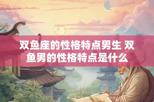 双鱼座的性格特点男生 双鱼男的性格特点是什么