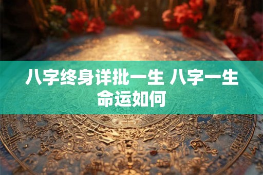 八字终身详批一生 八字一生命运如何 八字终身详批一生 八字一生命运如何