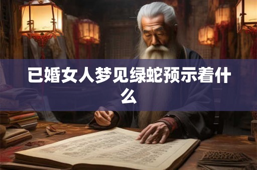 已婚女人梦见绿蛇预示着什么 已婚女人梦见绿蛇预示着什么
