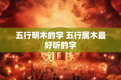 五行明木的字 五行属木最好听的字 五行明木的字 五行属木最好听的字