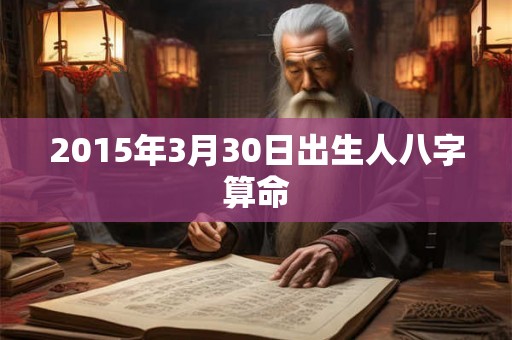 2015年3月30日出生人八字算命 2015年3月30日出生人八字算命