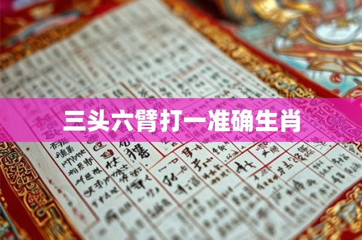 三头六臂打一准确生肖 三头六臂打一准确生肖