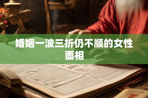 婚姻一波三折仍不顺的女性面相 婚姻一波三折仍不顺的女性面相