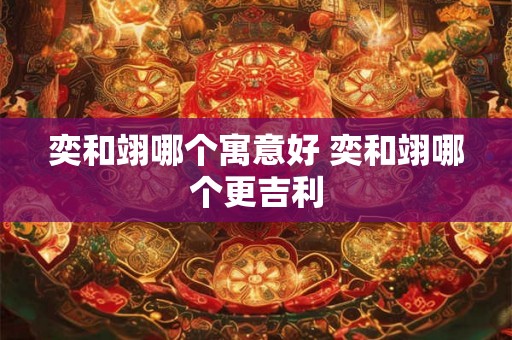 奕和翊哪个寓意好 奕和翊哪个更吉利 奕和翊哪个寓意好 奕和翊哪个更吉利