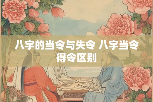 八字的当令与失令 八字当令得令区别 八字的当令与失令 八字当令得令区别
