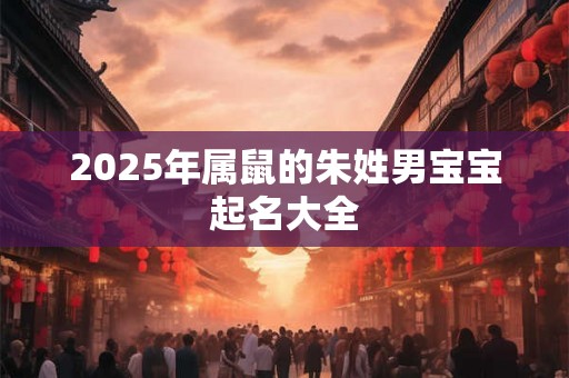 2025年属鼠的朱姓男宝宝起名大全 2025年属鼠的朱姓男宝宝起名大全