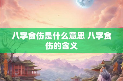 八字食伤是什么意思 八字食伤的含义 八字食伤是什么意思 八字食伤的含义