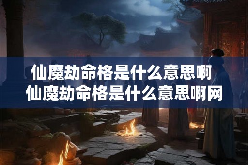 仙魔劫命格是什么意思啊 仙魔劫命格是什么意思啊网络用语 仙魔劫命格是什么意思啊 仙魔劫命格是什么意思啊网络用语