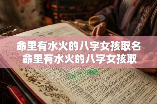 命里有水火的八字女孩取名 命里有水火的八字女孩取名怎么样 命里有水火的八字女孩取名 命里有水火的八字女孩取名怎么样