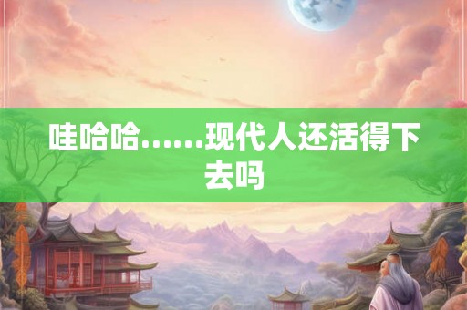 哇哈哈……现代人还活得下去吗 哇哈哈……现代人还活得下去吗