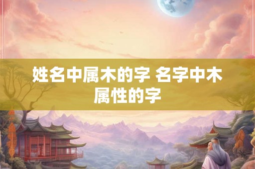 姓名中属木的字 名字中木属性的字