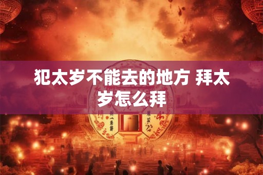 犯太岁不能去的地方 拜太岁怎么拜 犯太岁不能去的地方 拜太岁怎么拜