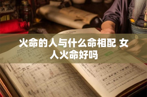 火命的人与什么命相配 女人火命好吗