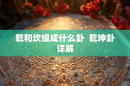 乾和坎组成什么卦 乾坤卦详解 乾和坎组成什么卦 乾坤卦详解