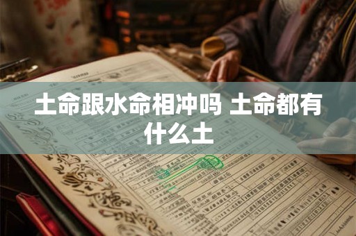 土命跟水命相冲吗 土命都有什么土 土命跟水命相冲吗 土命都有什么土