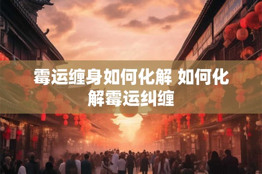 霉运缠身如何化解 如何化解霉运纠缠 霉运缠身如何化解 如何化解霉运纠缠