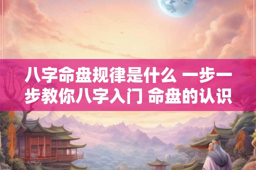 八字命盘规律是什么 一步一步教你八字入门 命盘的认识