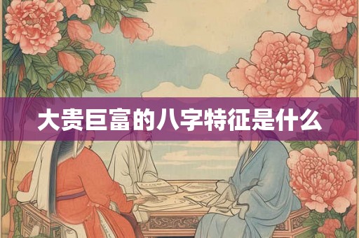 大贵巨富的八字特征是什么 大贵巨富的八字特征是什么
