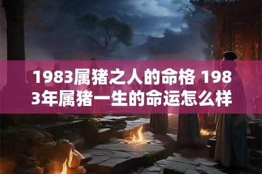 1983属猪之人的命格 1983年属猪一生的命运怎么样