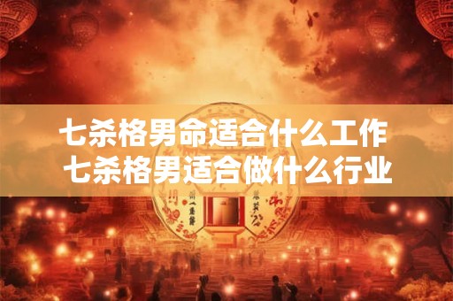 七杀格男命适合什么工作 七杀格男适合做什么行业