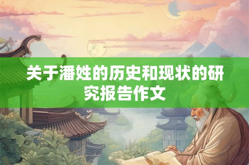 关于潘姓的历史和现状的研究报告作文 关于潘姓的历史和现状的研究报告作文