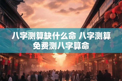 八字测算缺什么命 八字测算免费测八字算命