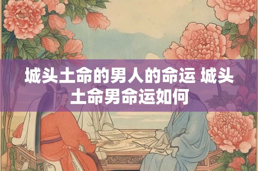城头土命的男人的命运 城头土命男命运如何 城头土命的男人的命运 城头土命男命运如何