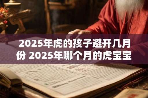2025年虎的孩子避开几月份 2025年哪个月的虎宝宝最好 2025年虎的孩子避开几月份 2025年哪个月的虎宝宝最好