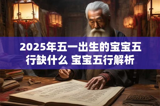 2025年五一出生的宝宝五行缺什么 宝宝五行解析 2025年五一出生的宝宝五行缺什么 宝宝五行解析