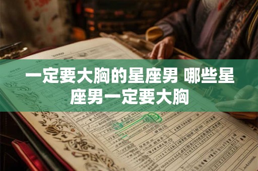 一定要大胸的星座男 哪些星座男一定要大胸 一定要大胸的星座男 哪些星座男一定要大胸