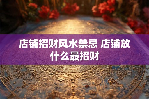 店铺招财风水禁忌 店铺放什么最招财 店铺招财风水禁忌 店铺放什么最招财