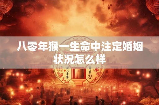 八零年猴一生命中注定婚姻状况怎么样 八零年猴一生命中注定婚姻状况怎么样