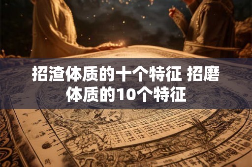 招渣体质的十个特征 招磨体质的10个特征