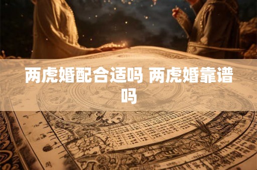 两虎婚配合适吗 两虎婚靠谱吗 两虎婚配合适吗 两虎婚靠谱吗