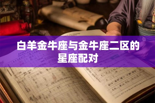 白羊金牛座与金牛座二区的星座配对 白羊金牛座与金牛座二区的星座配对