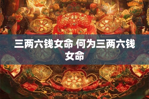 三两六钱女命 何为三两六钱女命