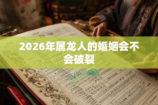 2026年属龙人的婚姻会不会破裂