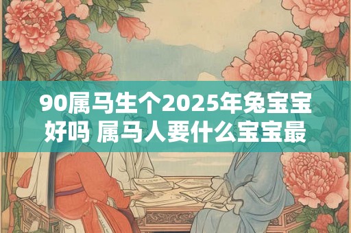 90属马生个2025年兔宝宝好吗 属马人要什么宝宝最旺